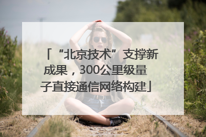 “北京技术”支撑新成果，300公里级量子直接通信网络构建